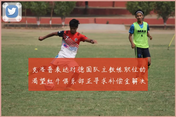克洛普表达对德国队主教练职位的渴望红牛俱乐部正寻求补偿金解决方案