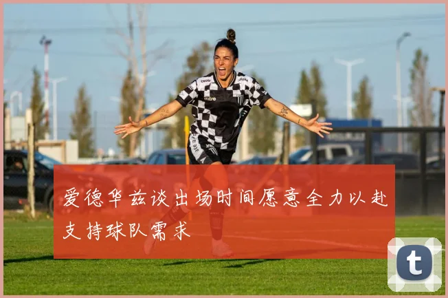 爱德华兹谈出场时间愿意全力以赴支持球队需求