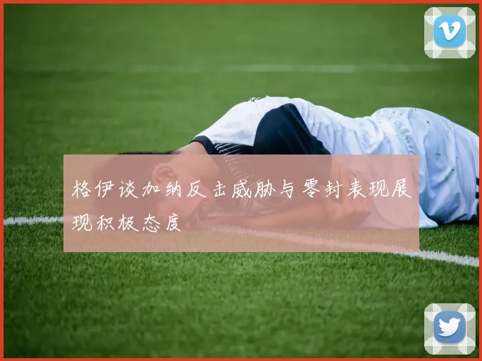 格伊谈加纳反击威胁与零封表现展现积极态度