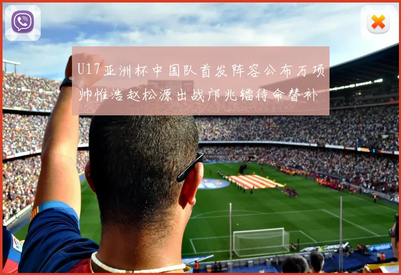 U17亚洲杯中国队首发阵容公布万项帅惟浩赵松源出战邝兆镭待命替补