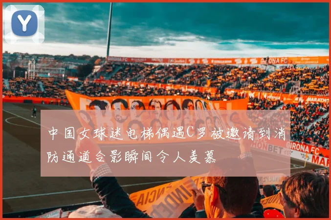 中国女球迷电梯偶遇C罗被邀请到消防通道合影瞬间令人羡慕