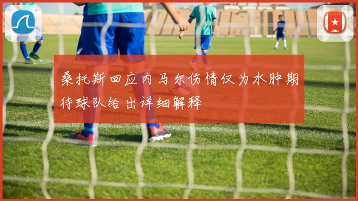 桑托斯回应内马尔伤情仅为水肿期待球队给出详细解释