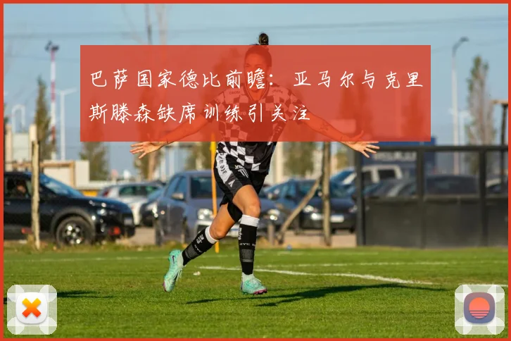 巴萨国家德比前瞻：亚马尔与克里斯滕森缺席训练引关注