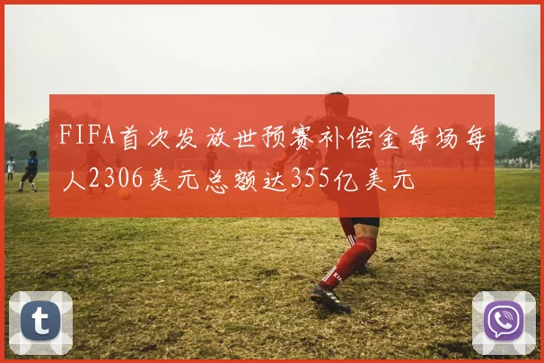 FIFA首次发放世预赛补偿金每场每人2306美元总额达355亿美元