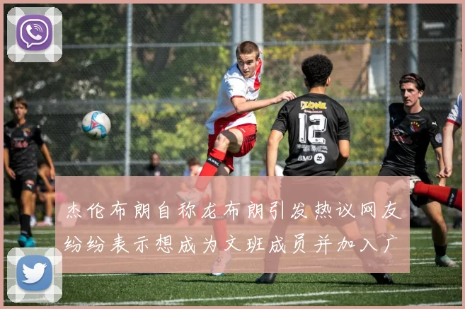 杰伦布朗自称龙布朗引发热议网友纷纷表示想成为文班成员并加入广东宏远