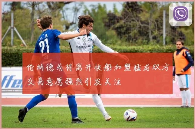 伦纳德或将离开快船加盟猛龙双方交易意愿强烈引发关注