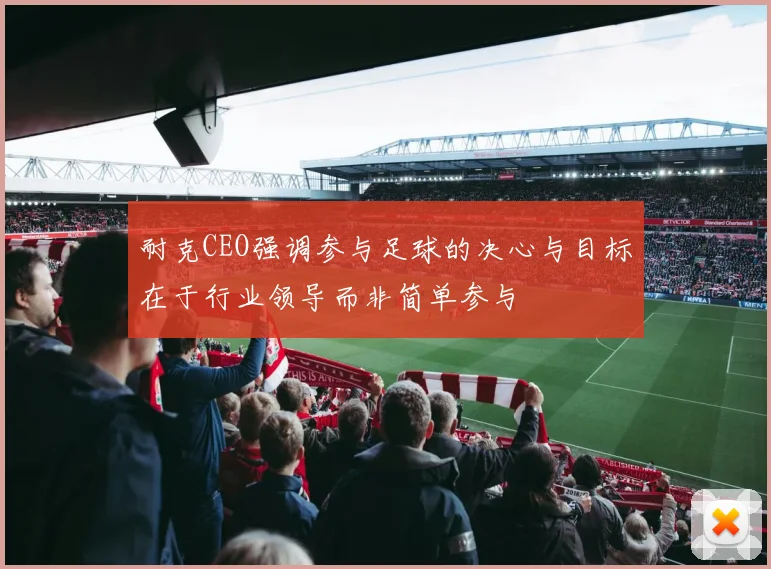 耐克CEO强调参与足球的决心与目标在于行业领导而非简单参与